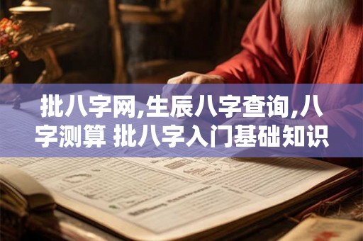 批八字网,生辰八字查询,八字测算 批八字入门基础知识