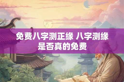 免费八字测正缘 八字测缘是否真的免费