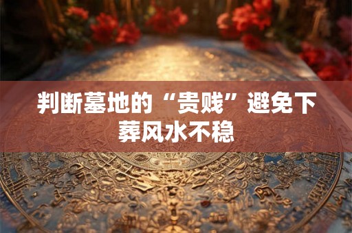 判断墓地的“贵贱”避免下葬风水不稳 判断墓地的“贵贱”避免下葬风水不稳