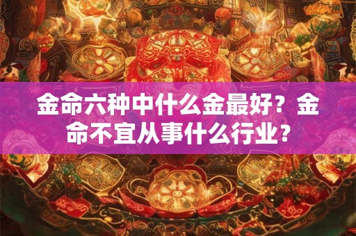金命六种中什么金最好？金命不宜从事什么行业？