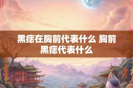 黑痣在胸前代表什么 胸前黑痣代表什么