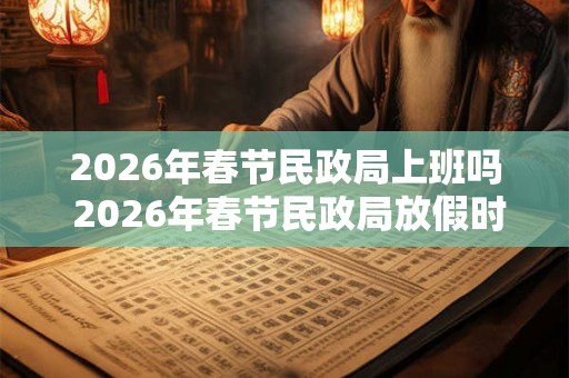 2026年春节民政局上班吗 2026年春节民政局放假时间 2026年春节民政局上班吗 2026年春节民政局放假时间