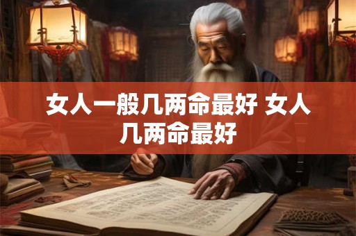 女人一般几两命最好 女人几两命最好