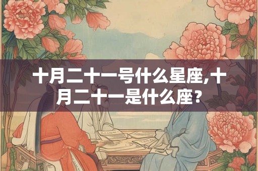 十月二十一号什么星座,十月二十一是什么座? 十月二十一号什么星座,十月二十一是什么座?