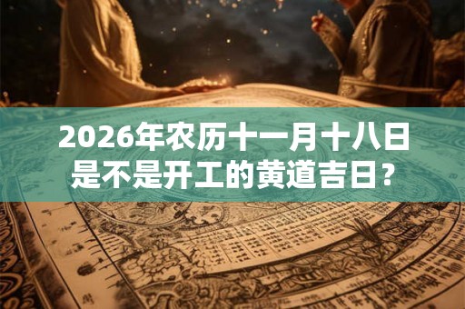 2026年农历十一月十八日是不是开工的黄道吉日？