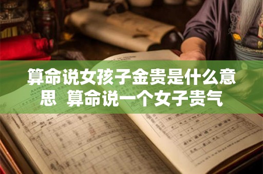 算命说女孩子金贵是什么意思  算命说一个女子贵气