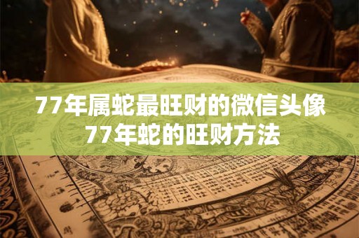 77年属蛇最旺财的微信头像 77年蛇的旺财方法