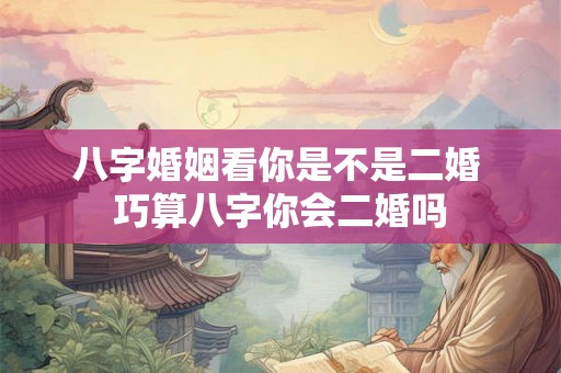 八字婚姻看你是不是二婚 巧算八字你会二婚吗