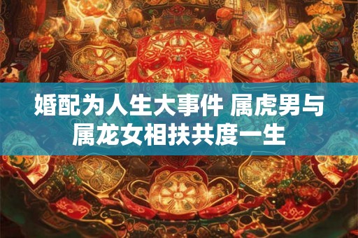 婚配为人生大事件 属虎男与属龙女相扶共度一生