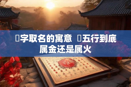 瑄字取名的寓意 瑄五行到底属金还是属火 瑄字取名的寓意 瑄五行到底属金还是属火