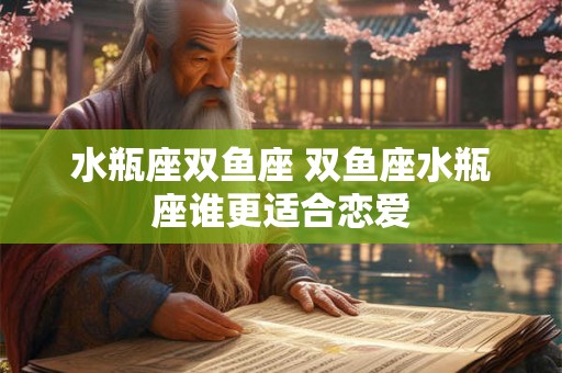 水瓶座双鱼座 双鱼座水瓶座谁更适合恋爱 水瓶座双鱼座 双鱼座水瓶座谁更适合恋爱