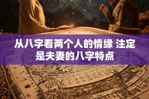 从八字看两个人的情缘 注定是夫妻的八字特点