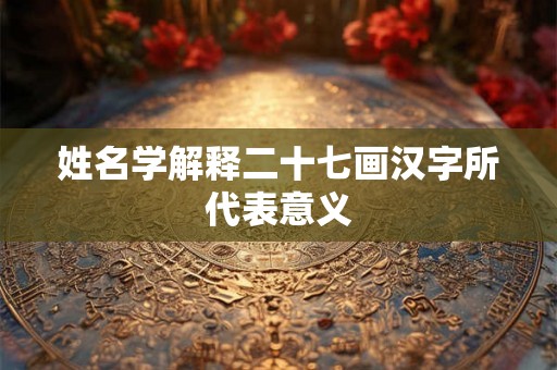 姓名学解释二十七画汉字所代表意义