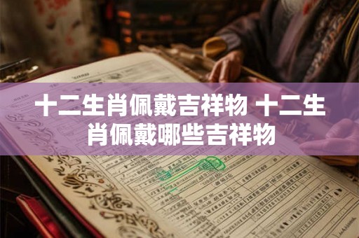 十二生肖佩戴吉祥物 十二生肖佩戴哪些吉祥物