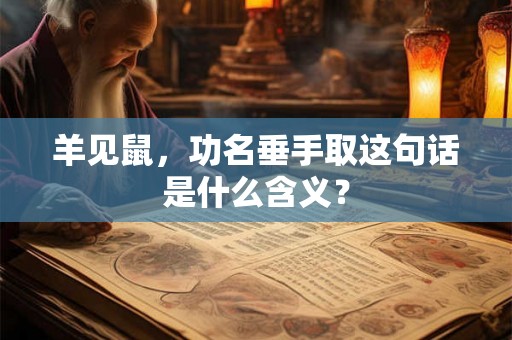 羊见鼠,功名垂手取这句话是什么含义? 羊见鼠,功名垂手取这句话是什么含义?