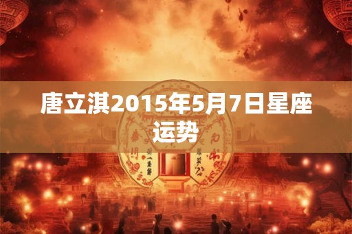 唐立淇2015年5月7日星座运势 唐立淇2015年5月7日星座运势