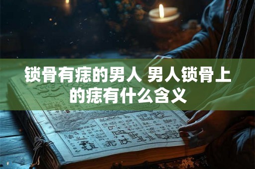 锁骨有痣的男人 男人锁骨上的痣有什么含义