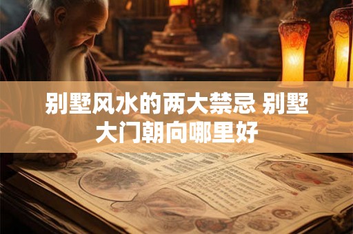 别墅风水的两大禁忌 别墅大门朝向哪里好