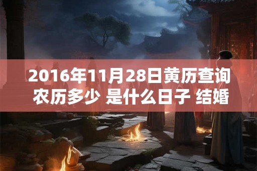 2016年11月28日黄历查询 农历多少 是什么日子 结婚吉时 2016年11月28日黄历查询 农历多少 是什么日子 结婚吉时
