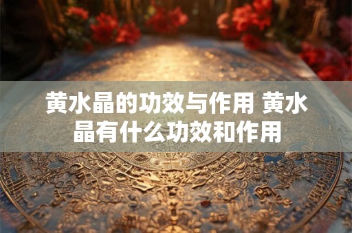 黄水晶的功效与作用 黄水晶有什么功效和作用