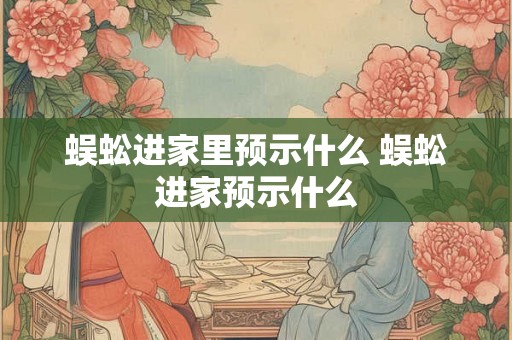 蜈蚣进家里预示什么 蜈蚣进家预示什么