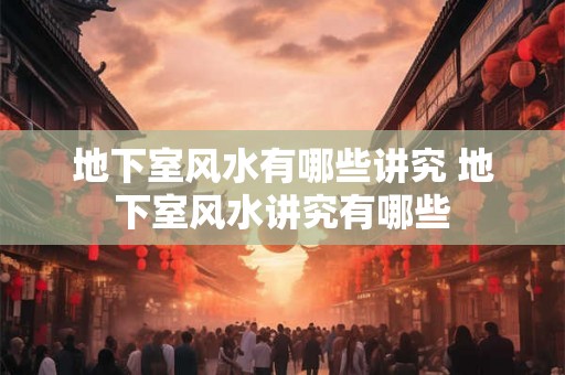 地下室风水有哪些讲究 地下室风水讲究有哪些