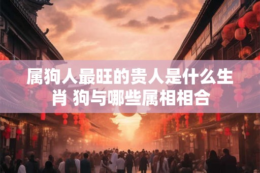 属狗人最旺的贵人是什么生肖 狗与哪些属相相合