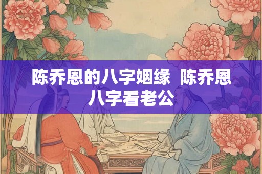 陈乔恩的八字姻缘  陈乔恩八字看老公