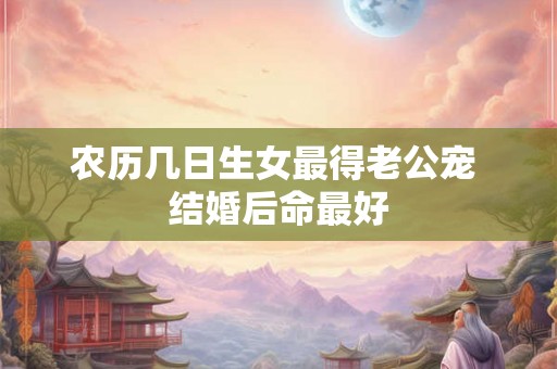 农历几日生女最得老公宠 结婚后命最好