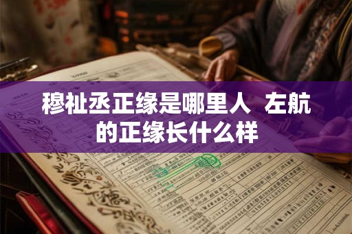 穆祉丞正缘是哪里人 左航的正缘长什么样 穆祉丞正缘是哪里人 左航的正缘长什么样