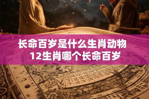 长命百岁是什么生肖动物  12生肖哪个长命百岁