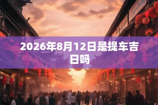 2026年8月12日是提车吉日吗