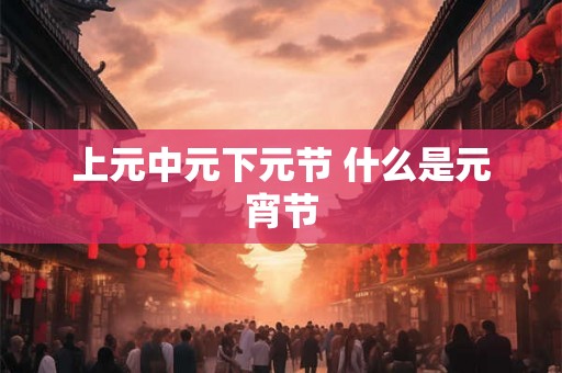 上元中元下元节 什么是元宵节
