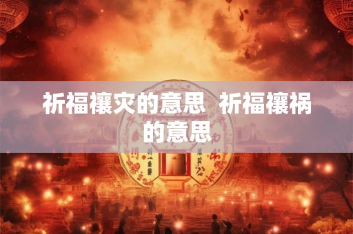 祈福禳灾的意思  祈福禳祸的意思