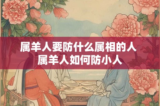 属羊人要防什么属相的人 属羊人如何防小人