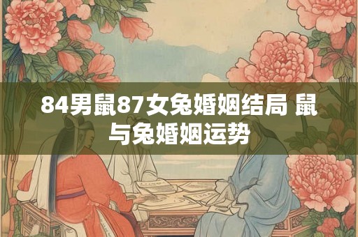 84男鼠87女兔婚姻结局 鼠与兔婚姻运势