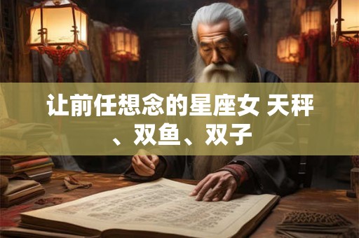 让前任想念的星座女 天秤、双鱼、双子