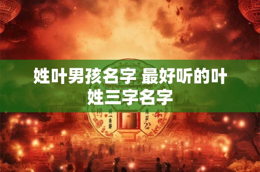 姓叶男孩名字 最好听的叶姓三字名字 姓叶男孩名字 最好听的叶姓三字名字