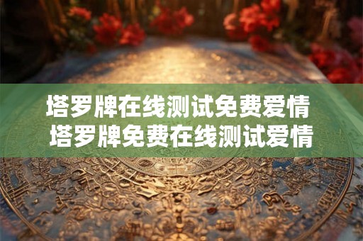 塔罗牌在线测试免费爱情 塔罗牌免费在线测试爱情 塔罗牌在线测试免费爱情 塔罗牌免费在线测试爱情