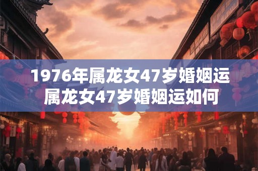 1976年属龙女47岁婚姻运 属龙女47岁婚姻运如何