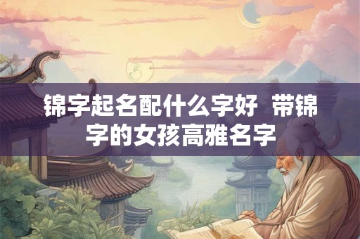 锦字起名配什么字好 带锦字的女孩高雅名字 锦字起名配什么字好 带锦字的女孩高雅名字