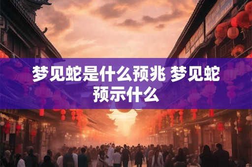 梦见蛇是什么预兆 梦见蛇预示什么