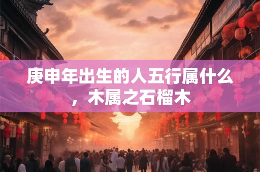 庚申年出生的人五行属什么，木属之石榴木
