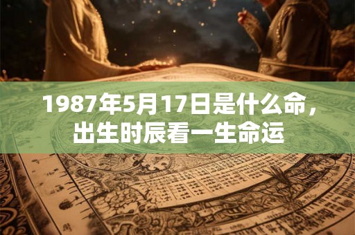 1987年5月17日是什么命，出生时辰看一生命运