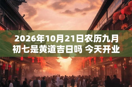 2026年10月21日农历九月初七是黄道吉日吗 今天开业生意会好吗 2026年10月21日农历九月初七是黄道吉日吗 今天开业生意会好吗