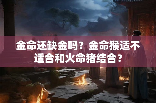 金命还缺金吗？金命猴适不适合和火命猪结合？