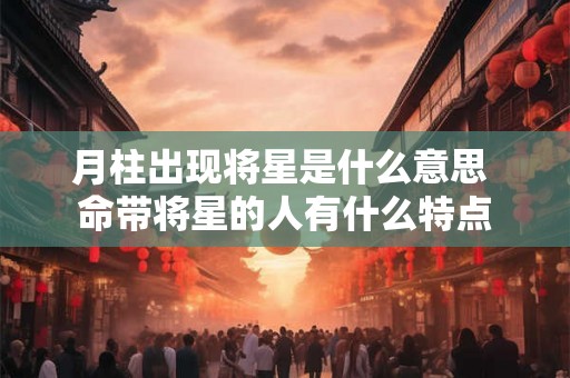 月柱出现将星是什么意思 命带将星的人有什么特点