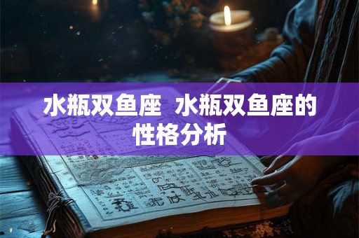 水瓶双鱼座  水瓶双鱼座的性格分析
