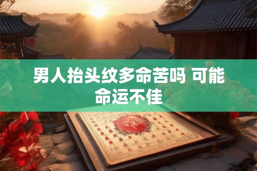 男人抬头纹多命苦吗 可能命运不佳