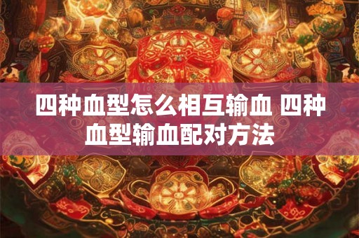 四种血型怎么相互输血 四种血型输血配对方法